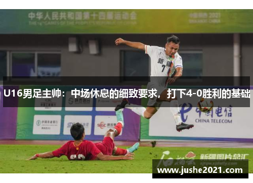 U16男足主帅:中场休息的细致要求,打下4-0胜利的基础 U16男足主帅:中场休息的细致要求,打下4-0胜利的基础