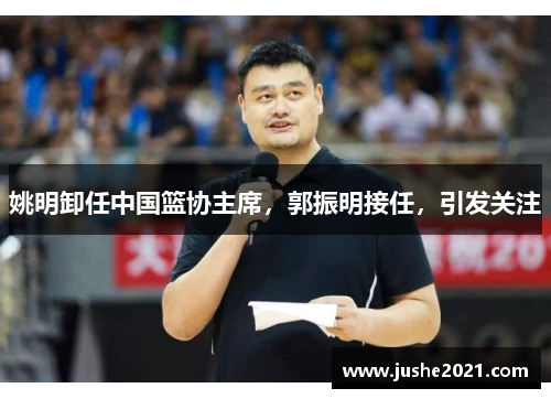 姚明卸任中国篮协主席,郭振明接任,引发关注