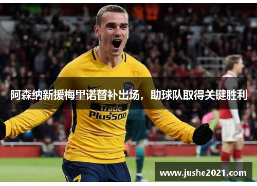阿森纳新援梅里诺替补出场,助球队取得关键胜利 阿森纳新援梅里诺替补出场,助球队取得关键胜利