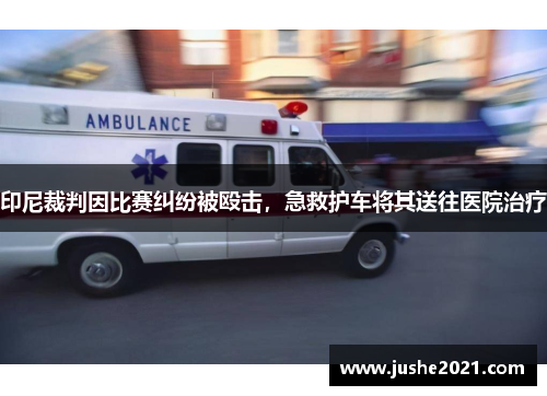 印尼裁判因比赛纠纷被殴击,急救护车将其送往医院治疗