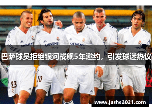 巴萨球员拒绝银河战舰5年邀约，引发球迷热议